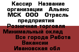 Кассир › Название организации ­ Альянс-МСК, ООО › Отрасль предприятия ­ Розничная торговля › Минимальный оклад ­ 25 000 - Все города Работа » Вакансии   . Ивановская обл.